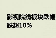 影视院线板块跌幅居前，唐德影视 幸福蓝海跌超10%