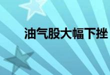 油气股大幅下挫，首华燃气跌超10%