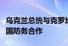 乌克兰总统与克罗地亚总理举行会谈，讨论两国防务合作