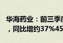 华海药业：前三季度预盈9.88亿元10.46亿元，同比增约37%45%