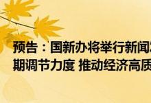 预告：国新办将举行新闻发布会，介绍“加大财政政策逆周期调节力度 推动经济高质量发展”有关情况