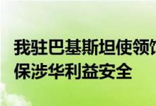 我驻巴基斯坦使领馆要求巴方查堵安保漏洞确保涉华利益安全