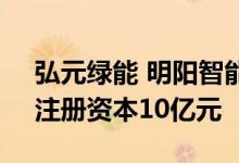 弘元绿能 明阳智能等成立新能源开发公司，注册资本10亿元