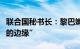 联合国秘书长：黎巴嫩已处于“爆发全面战争的边缘”