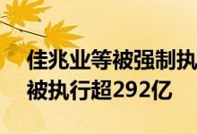 佳兆业等被强制执行21.3亿元，佳兆业累计被执行超292亿