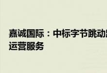 嘉诚国际：中标字节跳动跨境电商入库质检及分拨仓储作业运营服务