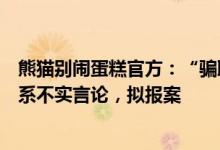 熊猫别闹蛋糕官方：“骗取多位加盟门店投资人投资款”等系不实言论，拟报案