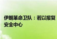 伊朗革命卫队：若以报复，伊朗将打击以数十个经济 军事及安全中心