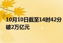 10月10日截至14时42分，两市成交额连续第四个交易日突破2万亿元