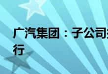 广汽集团：子公司拟2700万美元投资小马智行