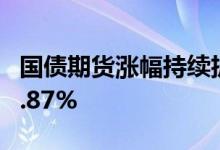 国债期货涨幅持续扩大，30年期主力合约涨0.87%