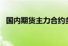 国内期货主力合约多数下跌，玻璃跌超3%