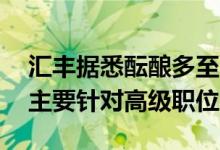 汇丰据悉酝酿多至3亿美元的成本削减计划，主要针对高级职位