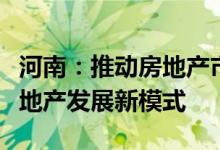 河南：推动房地产市场止跌回稳，加快构建房地产发展新模式