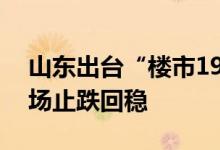 山东出台“楼市19条”，促进全省房地产市场止跌回稳