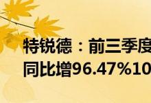 特锐德：前三季度预盈4.36亿元4.62亿元，同比增96.47%107.99%