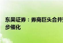 东吴证券：券商巨头合并预案落地，板块行情有望得到进一步催化