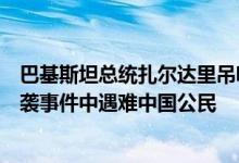 巴基斯坦总统扎尔达里吊唁卡西姆港燃煤电站中方车辆遭恐袭事件中遇难中国公民