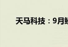 天马科技：9月鳗鱼出池约1718.5吨