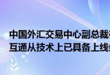 中国外汇交易中心副总裁崔嵬：和交易所在债券市场的互联互通从技术上已具备上线条件