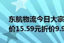 东航物流今日大宗交易成交1.91亿元，成交价15.59元折价9.99%