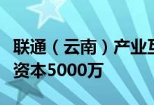 联通（云南）产业互联网有限公司成立，注册资本5000万