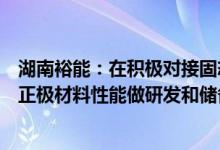 湖南裕能：在积极对接固态电池厂商，针对符合固态电池的正极材料性能做研发和储备