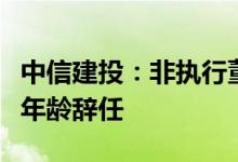 中信建投：非执行董事武瑞林因达到法定退休年龄辞任