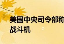 美国中央司令部称美军部署F15E“攻击鹰”战斗机