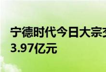 宁德时代今日大宗交易成交155万股，成交额3.97亿元