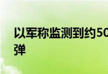 以军称监测到约50枚自黎巴嫩方向射来的炮弹