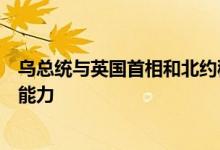 乌总统与英国首相和北约秘书长举行会谈，讨论加强乌防务能力