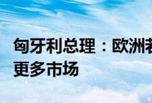 匈牙利总理：欧洲若走向“贸易限制”将失去更多市场