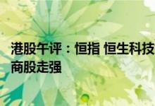 港股午评：恒指 恒生科技指数均涨超4%，汽车 医药 中资券商股走强