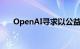 OpenAI寻求以公益结构抵御恶意收购