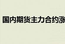 国内期货主力合约涨跌不一，燃料油涨超4%