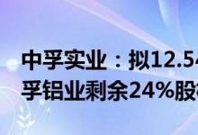 中孚实业：拟12.54亿元收购控股股东所持中孚铝业剩余24%股权