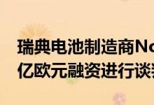 瑞典电池制造商Northvolt据悉正就获得约2亿欧元融资进行谈判