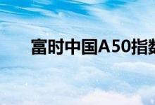 富时中国A50指数期货跌幅扩大至3%