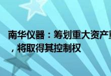 南华仪器：筹划重大资产重组，拟收购嘉得力36%45%股份，将取得其控制权