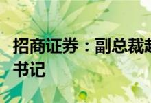 招商证券：副总裁赵斌辞职并改任公司党委副书记