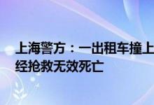 上海警方：一出租车撞上路边石墩后碰撞到2名行人，司机经抢救无效死亡