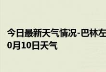 今日最新天气情况-巴林左旗天气预报赤峰巴林左旗2024年10月10日天气