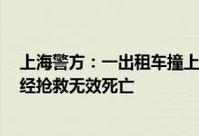 上海警方：一出租车撞上路边石墩后碰撞到2名行人，司机经抢救无效死亡