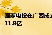 国家电投在广西成立新能源合伙企业，出资额11.8亿