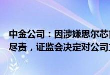 中金公司：因涉嫌思尔芯首次公开发行股票保荐业务未勤勉尽责，证监会决定对公司立案