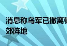 消息称乌军已撤离顿涅茨克地区恰索夫亚尔西郊阵地