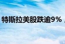 特斯拉美股跌逾9%，为8月5日以来最大跌幅