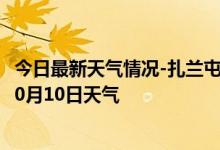 今日最新天气情况-扎兰屯天气预报呼伦贝尔扎兰屯2024年10月10日天气