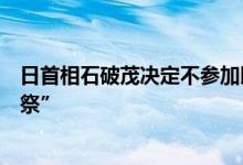 日首相石破茂决定不参加即将举行的靖国神社“秋季例行大祭”